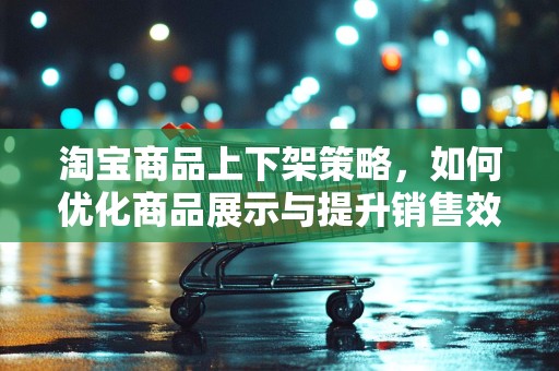 淘宝商品上下架策略，如何优化商品展示与提升销售效率