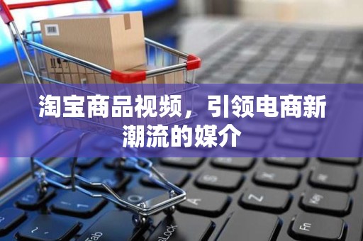 淘宝商品视频，引领电商新潮流的媒介