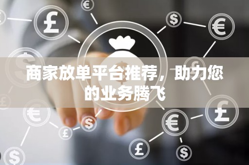 商家放单平台推荐，助力您的业务腾飞
