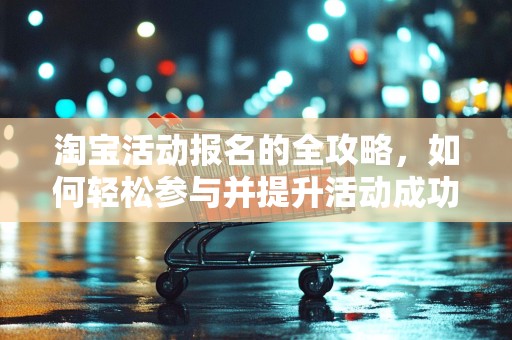 淘宝活动报名的全攻略，如何轻松参与并提升活动成功率