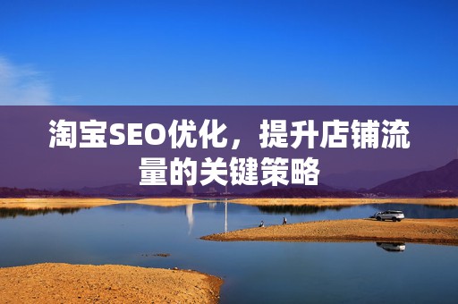 淘宝SEO优化，提升店铺流量的关键策略