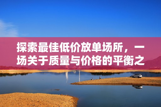 探索最佳低价放单场所，一场关于质量与价格的平衡之旅