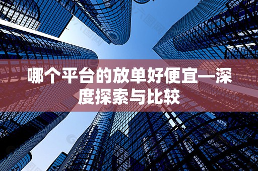 哪个平台的放单好便宜—深度探索与比较