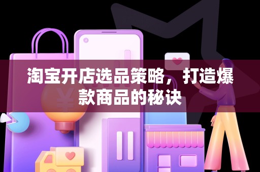 淘宝开店选品策略，打造爆款商品的秘诀