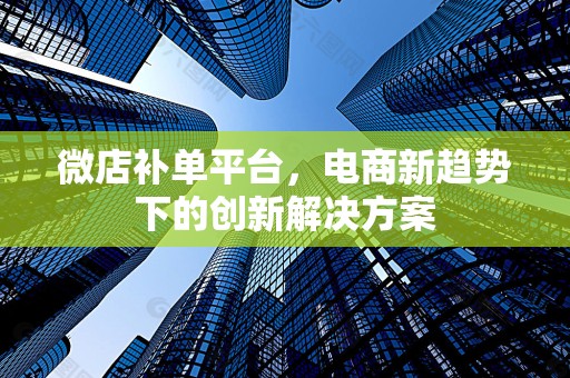 微店补单平台，电商新趋势下的创新解决方案