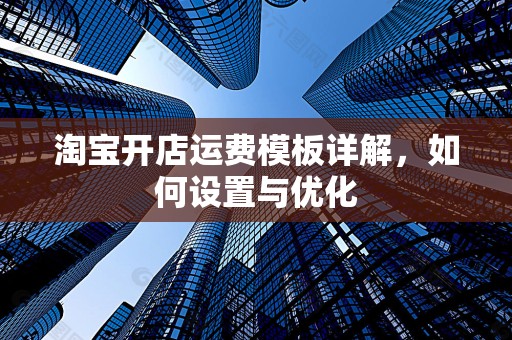 淘宝开店运费模板详解，如何设置与优化