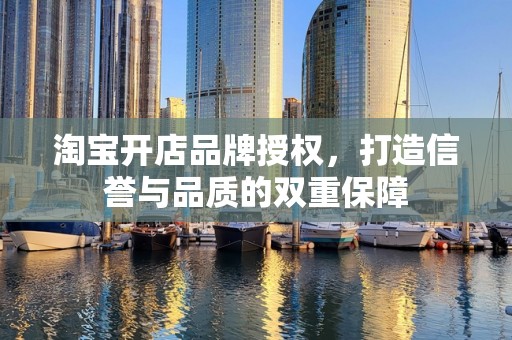 淘宝开店品牌授权，打造信誉与品质的双重保障