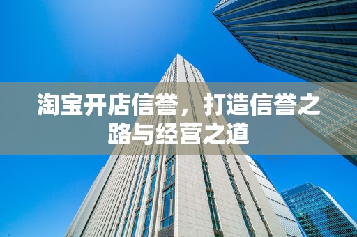淘宝开店信誉，打造信誉之路与经营之道
