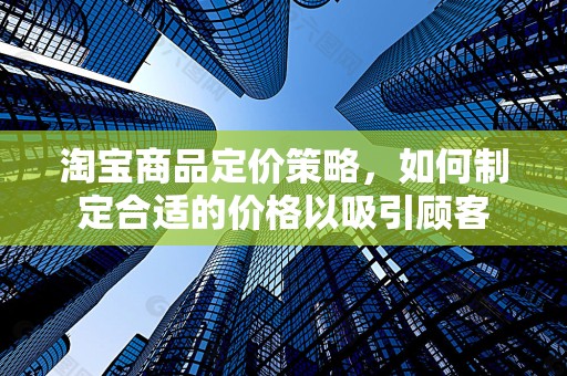 淘宝商品定价策略，如何制定合适的价格以吸引顾客