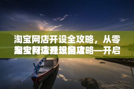 淘宝网店开设全攻略，从零起步打造理想网店
淘宝网店开设全攻略—开启电商之旅的第一步