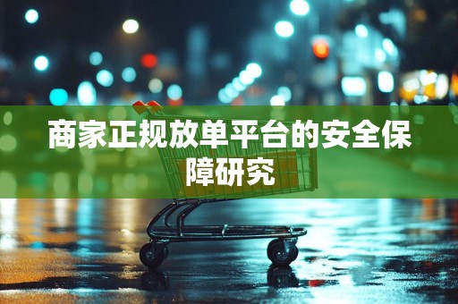 商家正规放单平台的安全保障研究