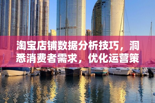 淘宝店铺数据分析技巧，洞悉消费者需求，优化运营策略