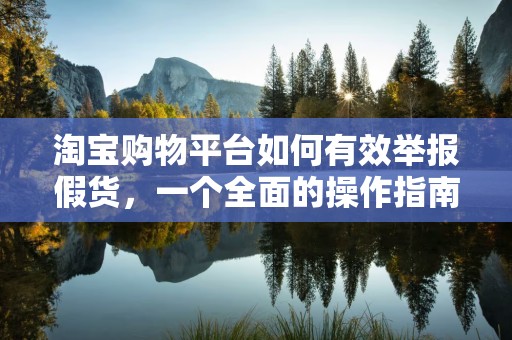 淘宝购物平台如何有效举报假货，一个全面的操作指南