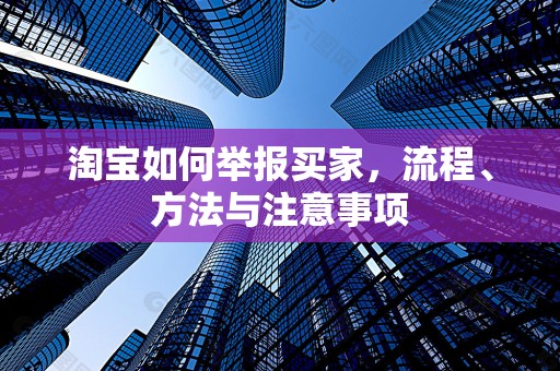 淘宝如何举报买家，流程、方法与注意事项
