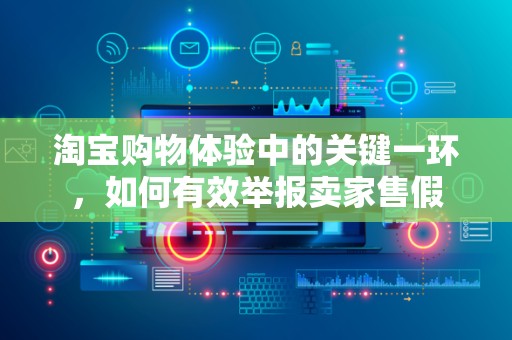 淘宝购物体验中的关键一环，如何有效举报卖家售假