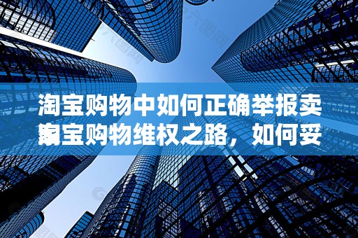 淘宝购物中如何正确举报卖家
淘宝购物维权之路，如何妥善举报卖家