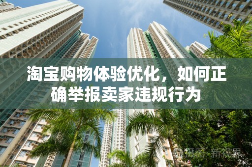 淘宝购物体验优化，如何正确举报卖家违规行为