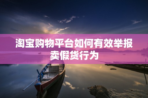 淘宝购物平台如何有效举报卖假货行为