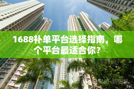 1688补单平台选择指南，哪个平台最适合你？