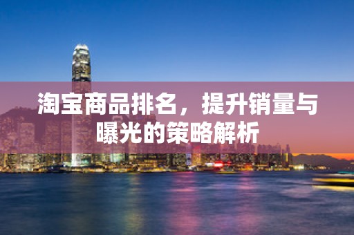 淘宝商品排名，提升销量与曝光的策略解析