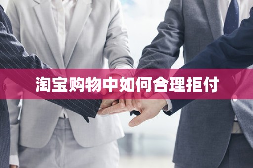 淘宝购物中如何合理拒付