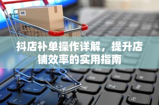 抖店补单操作详解，提升店铺效率的实用指南