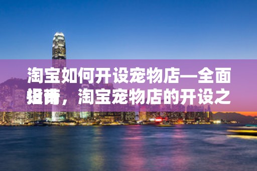 淘宝如何开设宠物店—全面指南
设计，淘宝宠物店的开设之路—打造你的宠物事业新天地
概述