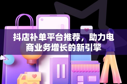 抖店补单平台推荐，助力电商业务增长的新引擎