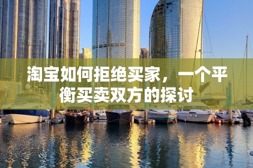 淘宝如何拒绝买家，一个平衡买卖双方的探讨