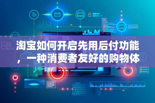 淘宝如何开启先用后付功能，一种消费者友好的购物体验