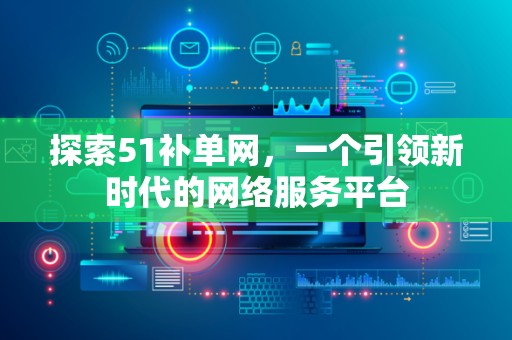 探索51补单网，一个引领新时代的网络服务平台