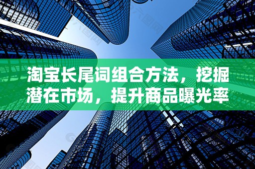 淘宝长尾词组合方法，挖掘潜在市场，提升商品曝光率