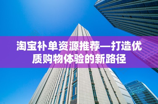 淘宝补单资源推荐—打造优质购物体验的新路径