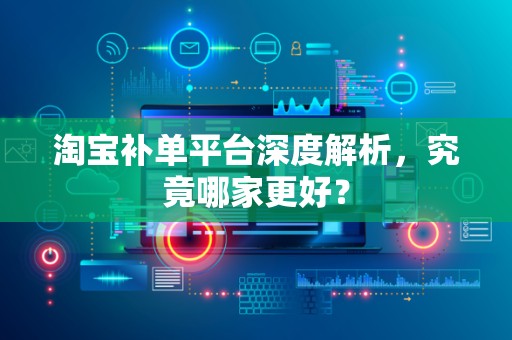 淘宝补单平台深度解析，究竟哪家更好？