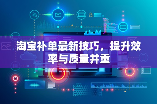 淘宝补单最新技巧，提升效率与质量并重