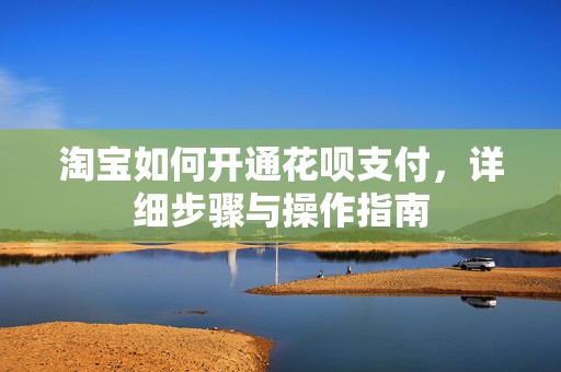 淘宝如何开通花呗支付，详细步骤与操作指南