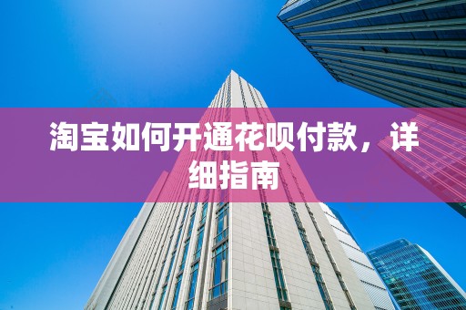 淘宝如何开通花呗付款，详细指南