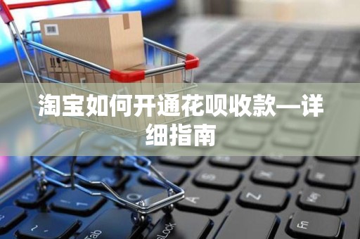 淘宝如何开通花呗收款—详细指南