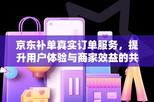 京东补单真实订单服务，提升用户体验与商家效益的共赢策略
