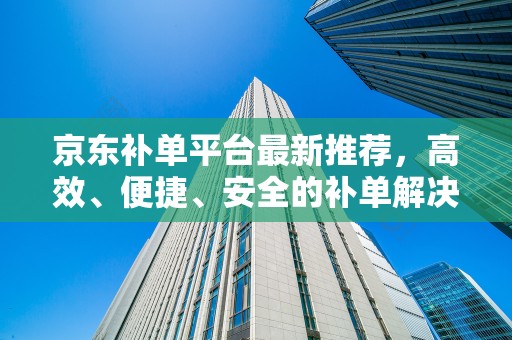 京东补单平台最新推荐，高效、便捷、安全的补单解决方案