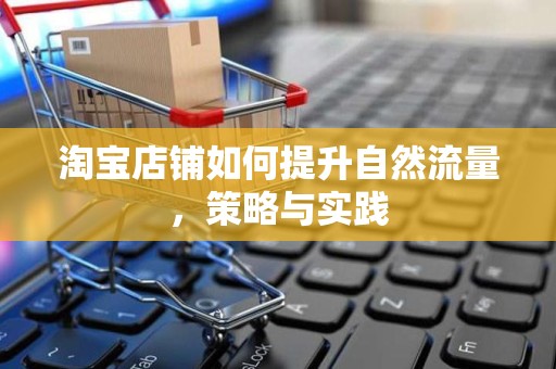 淘宝店铺如何提升自然流量，策略与实践