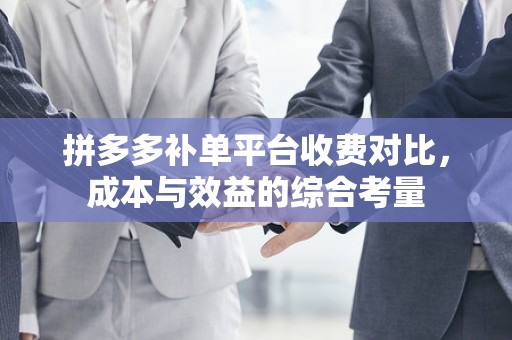 拼多多补单平台收费对比，成本与效益的综合考量