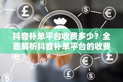 抖音补单平台收费多少？全面解析抖音补单平台的收费标准与服务内容