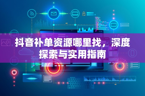 抖音补单资源哪里找，深度探索与实用指南