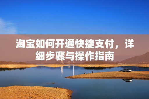 淘宝如何开通快捷支付，详细步骤与操作指南