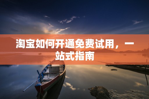 淘宝如何开通免费试用，一站式指南