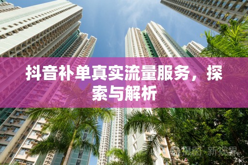 抖音补单真实流量服务，探索与解析