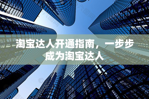 淘宝达人开通指南，一步步成为淘宝达人