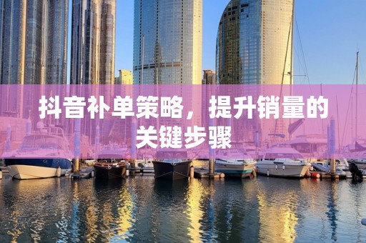 抖音补单策略，提升销量的关键步骤