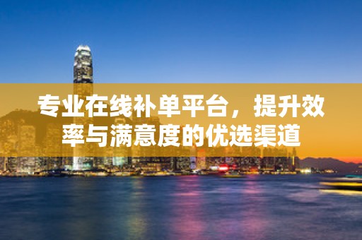 专业在线补单平台，提升效率与满意度的优选渠道